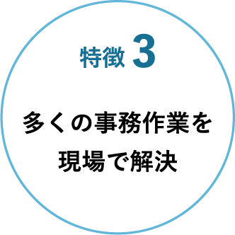 特徴 3 多くの事務作業を現場で解決