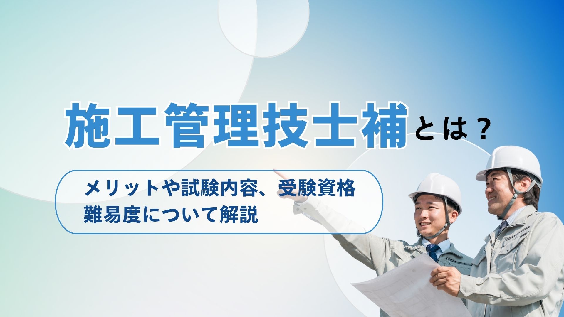 施工管理技士補とは？メリットや試験内容、受験資格、難易度を解説