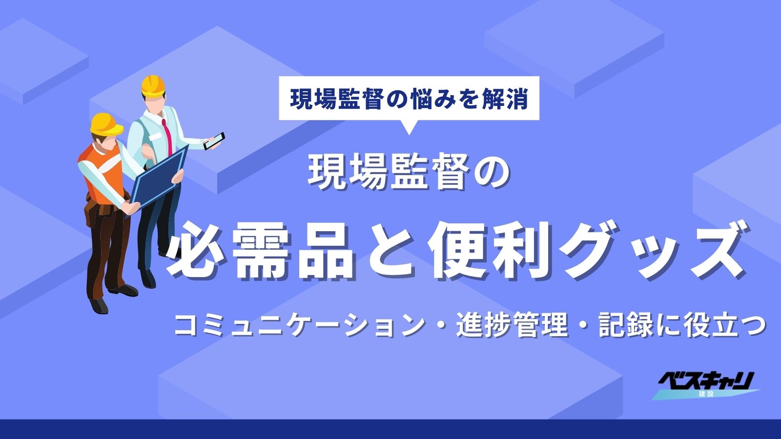 現場監督に必須な持ち物！必需品や仕事に役立つ便利グッズを紹介
