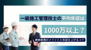 一級施工管理技士の年収は1000万超え？取得のメリットと年収を上げるコツ