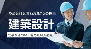 建築設計はやめとけと言われる7つの理由！仕事がきつい・辞めたい人必見