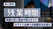 施工管理の平均残業時間は？残業が多い理由や減らすコツ、ホワイト企業への転職方法を紹介