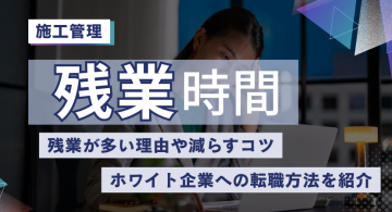 施工管理の平均残業時間は？残業が多い理由や減らすコツ、ホワイト企業への転職方法を紹介