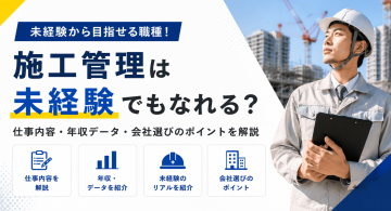 施工管理職は未経験でもなれる？仕事内容や年収、向いている人を解説